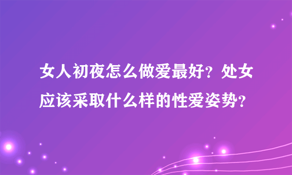 女人初夜怎么做爱最好？处女应该采取什么样的性爱姿势？