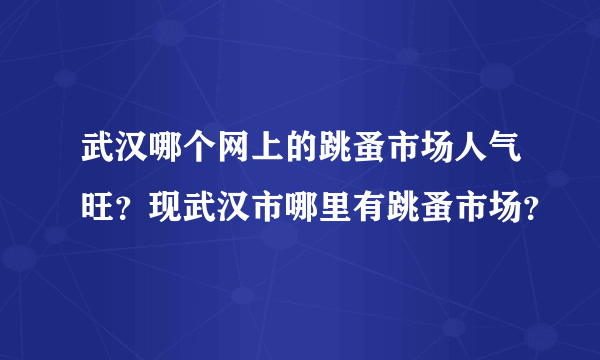 武汉哪个网上的跳蚤市场人气旺？现武汉市哪里有跳蚤市场？