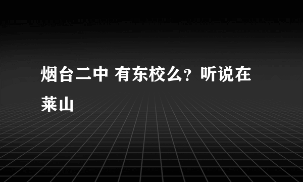 烟台二中 有东校么？听说在莱山