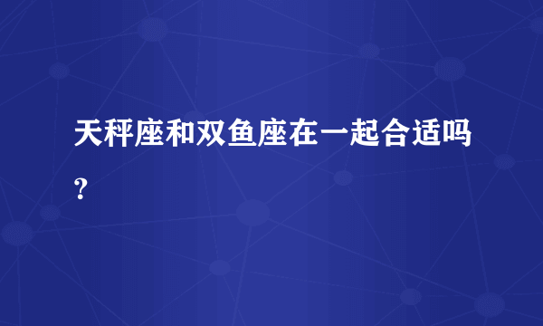 天秤座和双鱼座在一起合适吗？