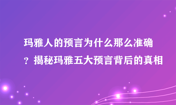 玛雅人的预言为什么那么准确？揭秘玛雅五大预言背后的真相