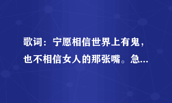 歌词：宁愿相信世界上有鬼，也不相信女人的那张嘴。急需歌名，谢谢各位解答，急急急……