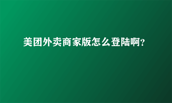 美团外卖商家版怎么登陆啊？