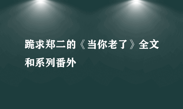 跪求郑二的《当你老了》全文和系列番外