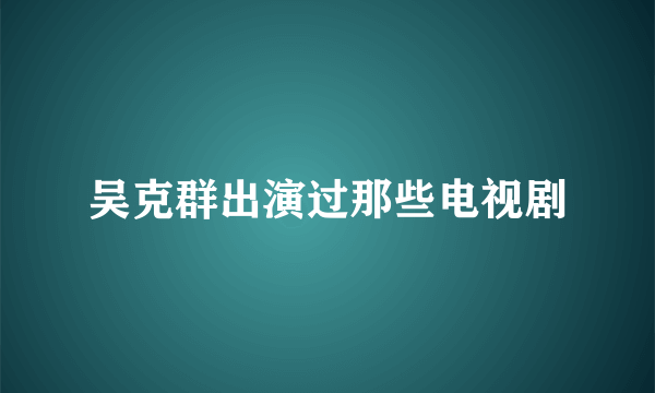 吴克群出演过那些电视剧