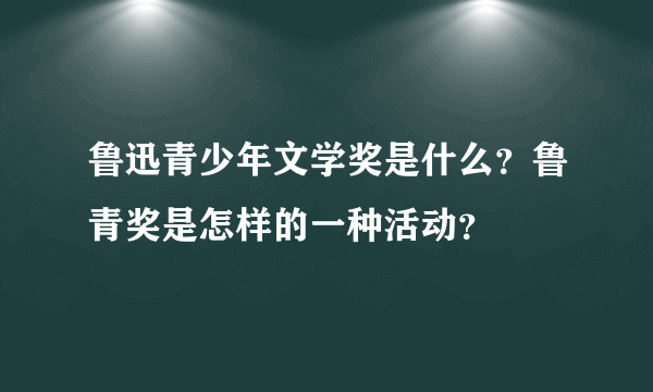 鲁迅青少年文学奖是什么？鲁青奖是怎样的一种活动？