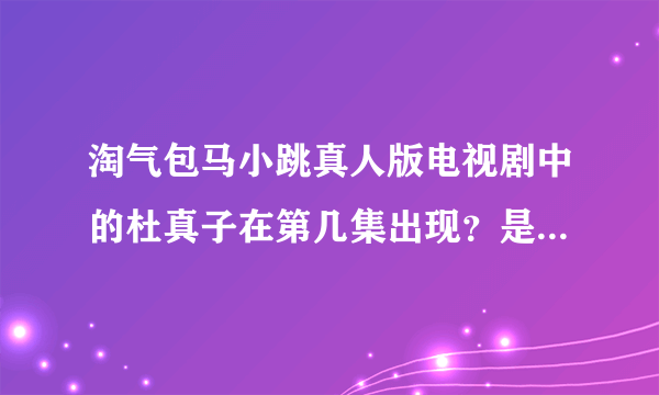 淘气包马小跳真人版电视剧中的杜真子在第几集出现？是真人电视剧版的 不是动画