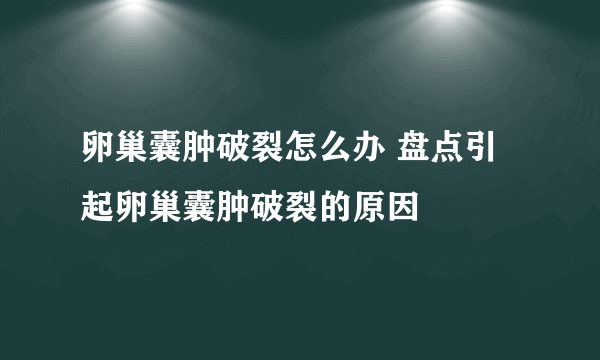 卵巢囊肿破裂怎么办 盘点引起卵巢囊肿破裂的原因