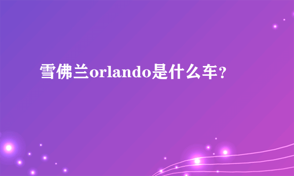 雪佛兰orlando是什么车？