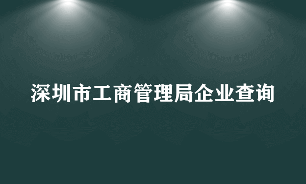 深圳市工商管理局企业查询