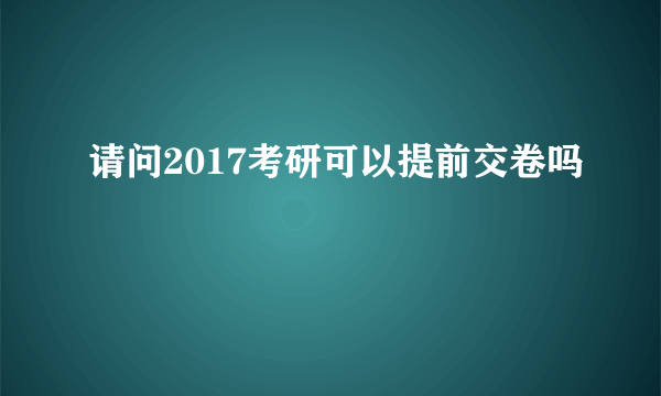 请问2017考研可以提前交卷吗