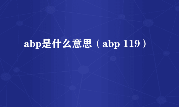 abp是什么意思（abp 119）