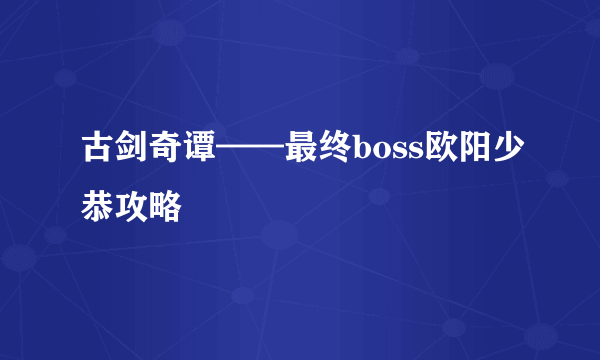 古剑奇谭——最终boss欧阳少恭攻略