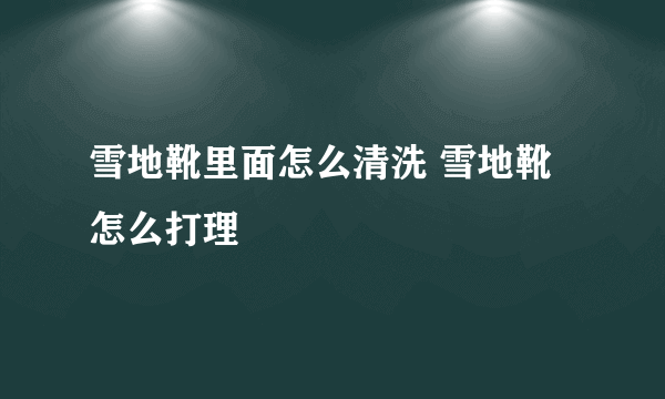 雪地靴里面怎么清洗 雪地靴怎么打理