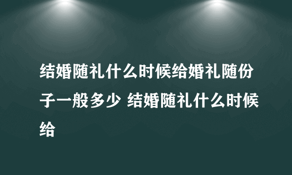 结婚随礼什么时候给婚礼随份子一般多少 结婚随礼什么时候给