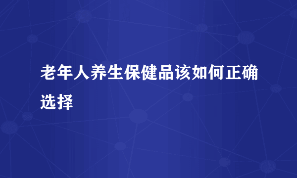 老年人养生保健品该如何正确选择