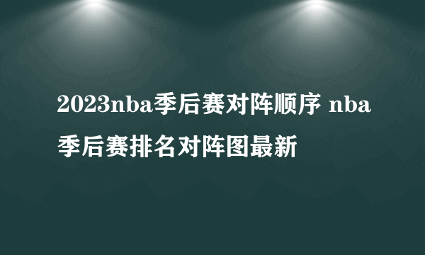 2023nba季后赛对阵顺序 nba季后赛排名对阵图最新