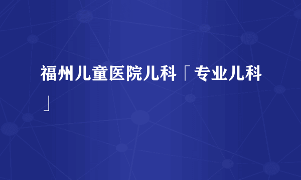 福州儿童医院儿科「专业儿科」