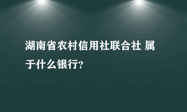 湖南省农村信用社联合社 属于什么银行？