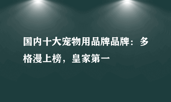 国内十大宠物用品牌品牌：多格漫上榜，皇家第一