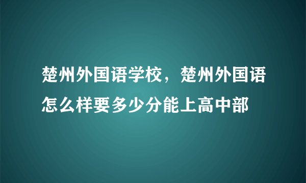 楚州外国语学校，楚州外国语怎么样要多少分能上高中部