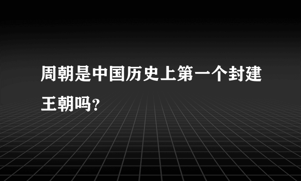 周朝是中国历史上第一个封建王朝吗？