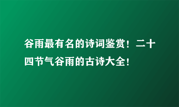 谷雨最有名的诗词鉴赏！二十四节气谷雨的古诗大全！