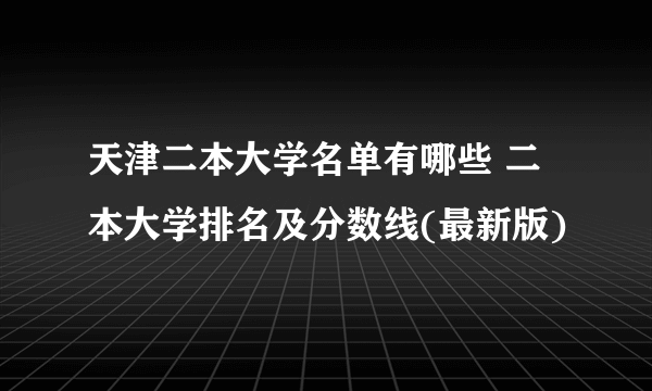 天津二本大学名单有哪些 二本大学排名及分数线(最新版) 