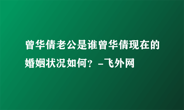 曾华倩老公是谁曾华倩现在的婚姻状况如何？-飞外网