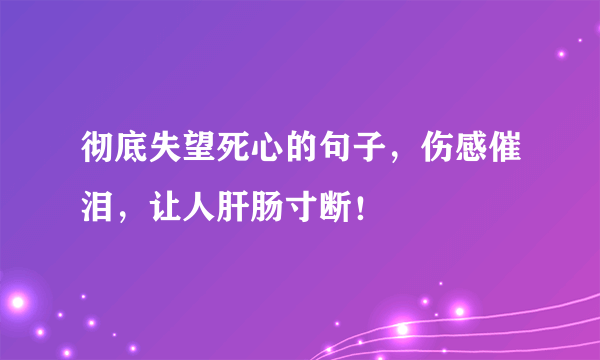 彻底失望死心的句子，伤感催泪，让人肝肠寸断！