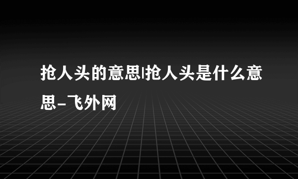 抢人头的意思|抢人头是什么意思-飞外网