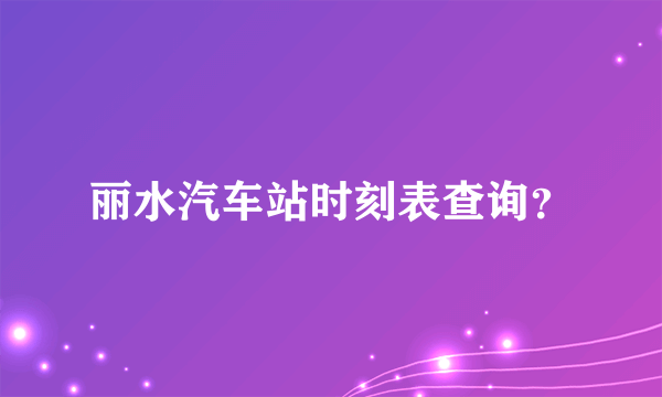 丽水汽车站时刻表查询？