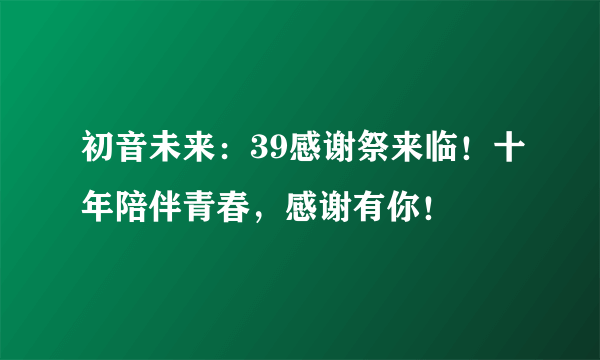 初音未来：39感谢祭来临！十年陪伴青春，感谢有你！