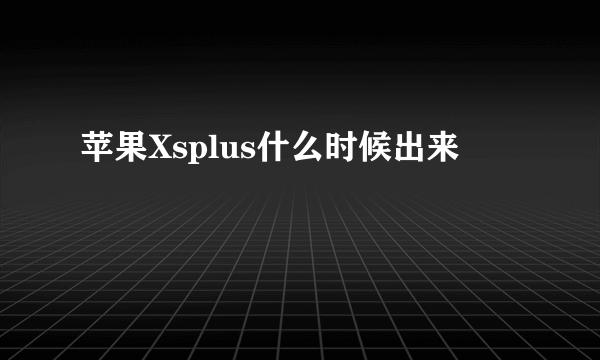 苹果Xsplus什么时候出来