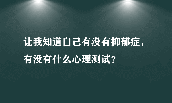 让我知道自己有没有抑郁症，有没有什么心理测试？