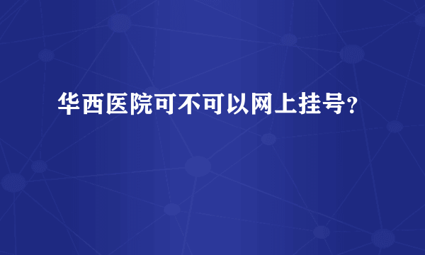 华西医院可不可以网上挂号？