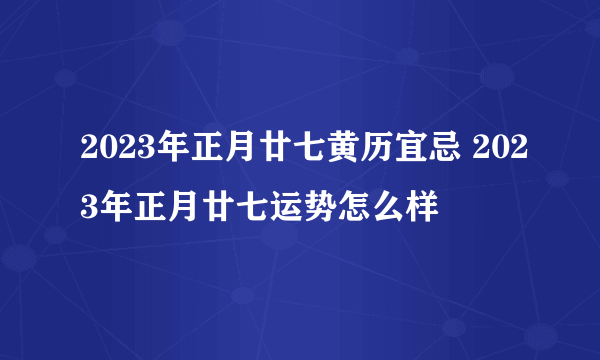 2023年正月廿七黄历宜忌 2023年正月廿七运势怎么样