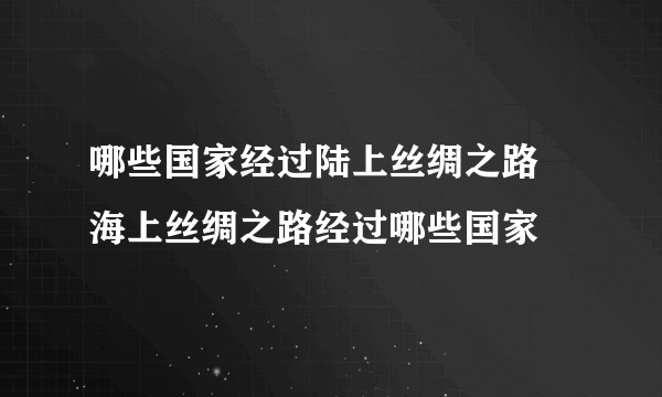 哪些国家经过陆上丝绸之路 海上丝绸之路经过哪些国家