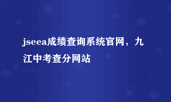 jseea成绩查询系统官网，九江中考查分网站