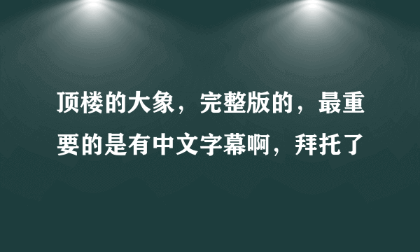 顶楼的大象，完整版的，最重要的是有中文字幕啊，拜托了