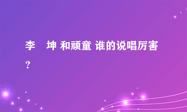 李垚坤 和顽童 谁的说唱厉害？