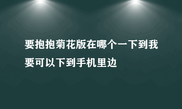 要抱抱菊花版在哪个一下到我要可以下到手机里边