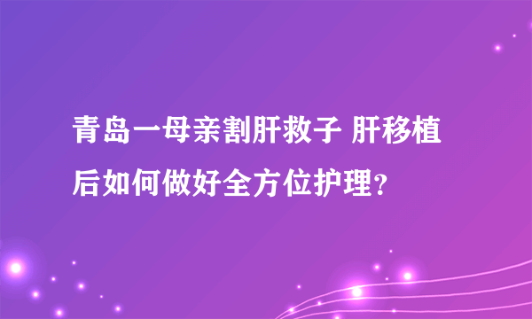 青岛一母亲割肝救子 肝移植后如何做好全方位护理？