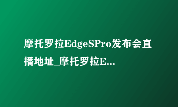 摩托罗拉EdgeSPro发布会直播地址_摩托罗拉EdgeSPro发布会时间