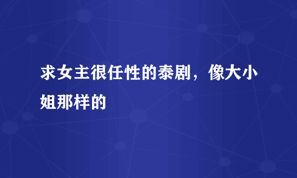 求女主很任性的泰剧，像大小姐那样的