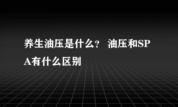 养生油压是什么？ 油压和SPA有什么区别