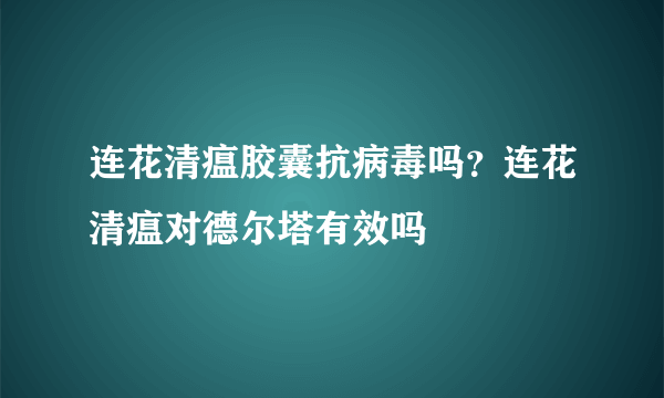 连花清瘟胶囊抗病毒吗？连花清瘟对德尔塔有效吗