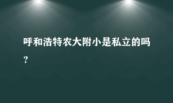 呼和浩特农大附小是私立的吗？