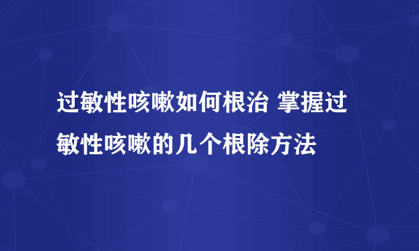 过敏性咳嗽如何根治 掌握过敏性咳嗽的几个根除方法