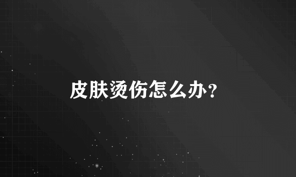 皮肤烫伤怎么办？